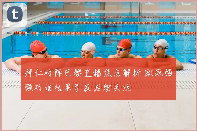 拜仁对阵巴黎直播焦点解析 欧冠强强对话结果引发后续关注