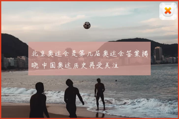 北京奥运会是第几届奥运会答案揭晓 中国奥运历史再受关注