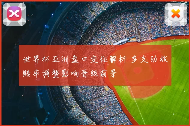 世界杯亚洲盘口变化解析 多支劲旅赔率调整影响晋级前景