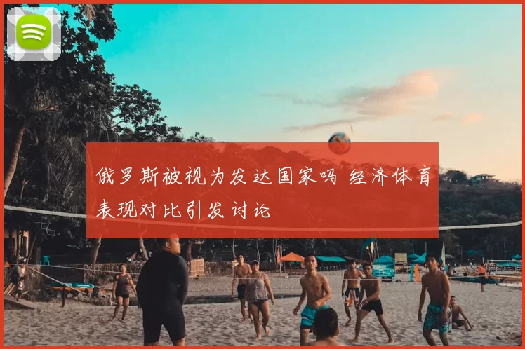俄罗斯被视为发达国家吗 经济体育表现对比引发讨论
