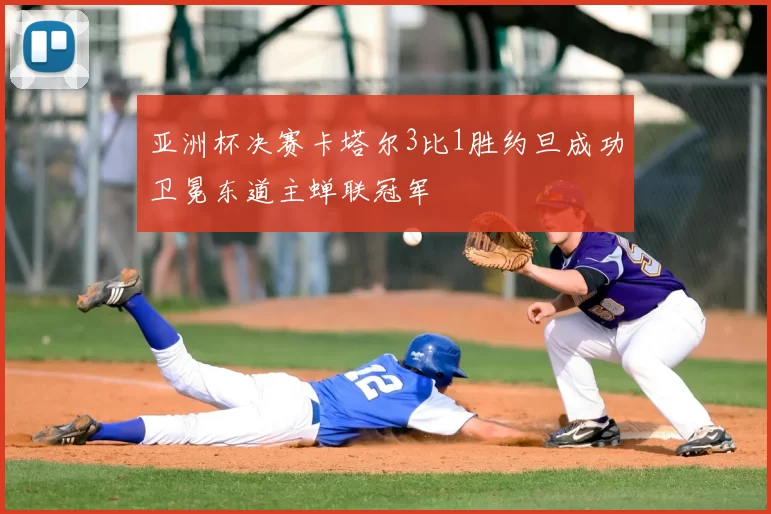 亚洲杯决赛卡塔尔3比1胜约旦成功卫冕东道主蝉联冠军
