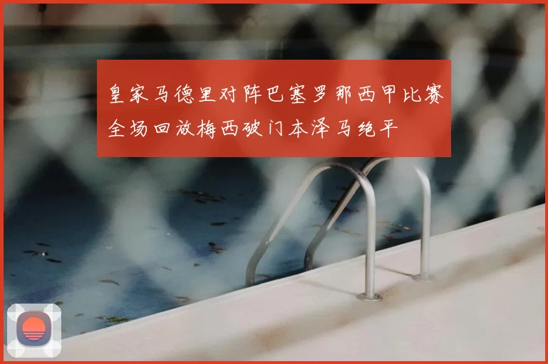 皇家马德里对阵巴塞罗那西甲比赛全场回放梅西破门本泽马绝平