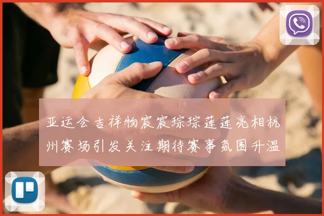 亚运会吉祥物宸宸琮琮莲莲亮相杭州赛场引发关注期待赛事氛围升温