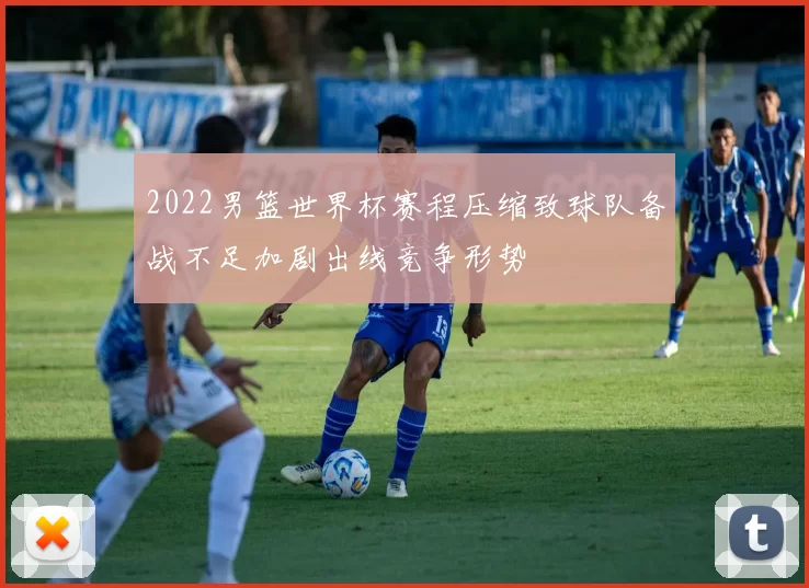 2022男篮世界杯赛程压缩致球队备战不足加剧出线竞争形势