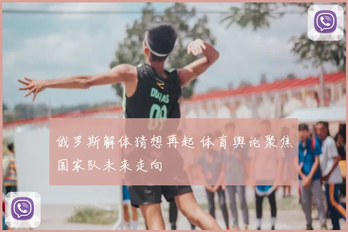 俄罗斯解体猜想再起 体育舆论聚焦国家队未来走向