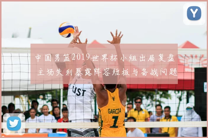 中国男篮2019世界杯小组出局复盘 主场失利暴露阵容短板与备战问题
