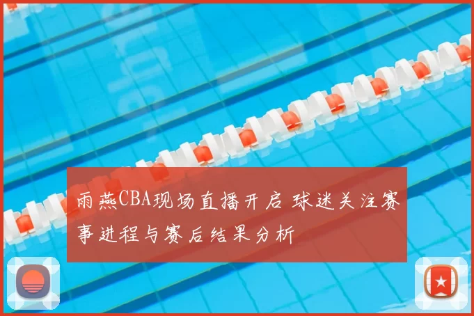 雨燕CBA现场直播开启 球迷关注赛事进程与赛后结果分析