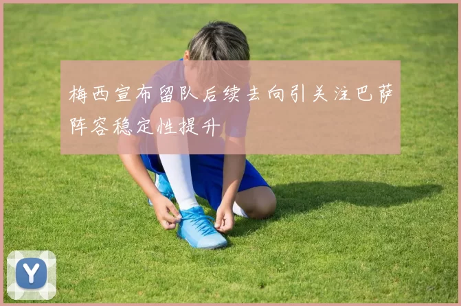梅西宣布留队后续去向引关注巴萨阵容稳定性提升