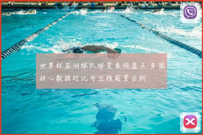 世界杯亚洲球队球星表现盘点 多国核心数据对比与出线前景分析