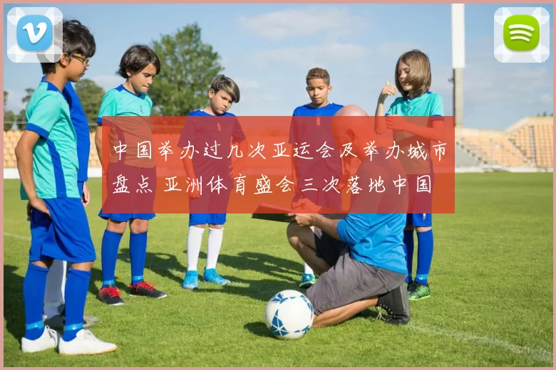 中国举办过几次亚运会及举办城市盘点 亚洲体育盛会三次落地中国