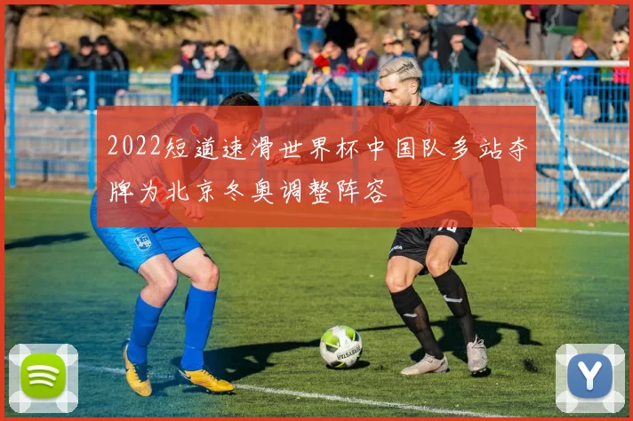 2022短道速滑世界杯中国队多站夺牌为北京冬奥调整阵容