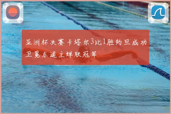 亚洲杯决赛卡塔尔3比1胜约旦成功卫冕东道主蝉联冠军