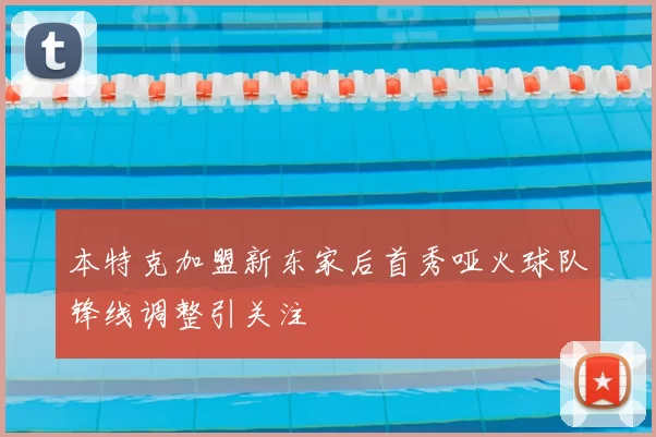 本特克加盟新东家后首秀哑火球队锋线调整引关注