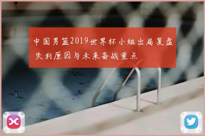 中国男篮2019世界杯小组出局复盘 失利原因与未来备战重点