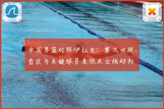 中国男篮对阵伊拉克：赛况回顾、首发与关键球员表现及出线研判
