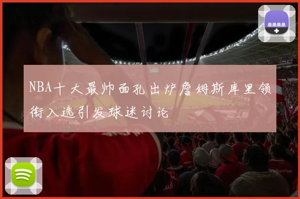 NBA十大最帅面孔出炉詹姆斯库里领衔入选引发球迷讨论