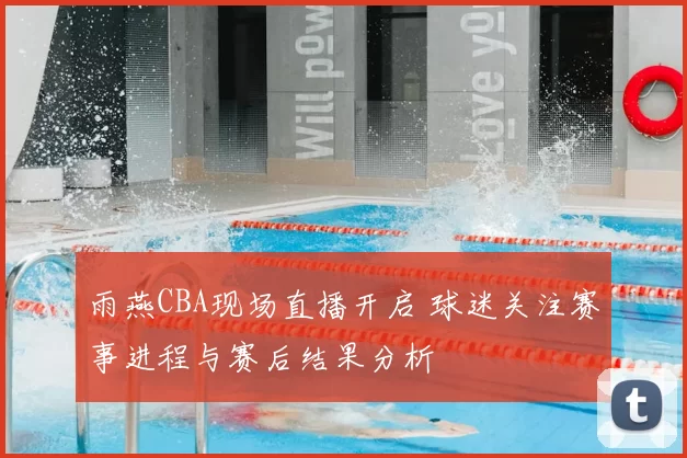 雨燕CBA现场直播开启 球迷关注赛事进程与赛后结果分析
