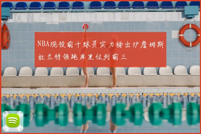 NBA现役前十球员实力榜出炉詹姆斯杜兰特领跑库里位列前三